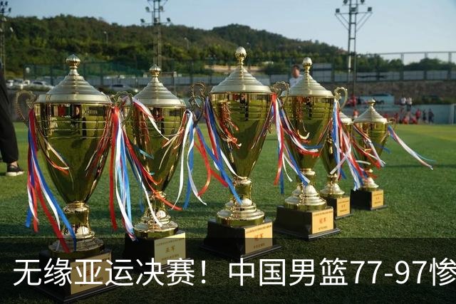 无缘亚运决赛！中国男篮77-97惨败日本，赛后球员评分：7人不及格
